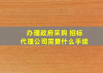 办理政府采购 招标代理公司需要什么手续